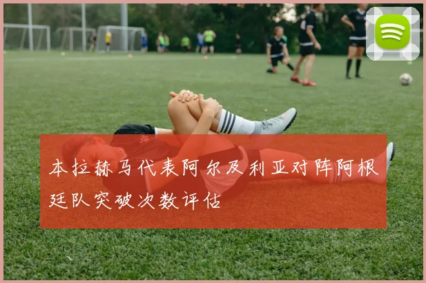本拉赫马代表阿尔及利亚对阵阿根廷队突破次数评估