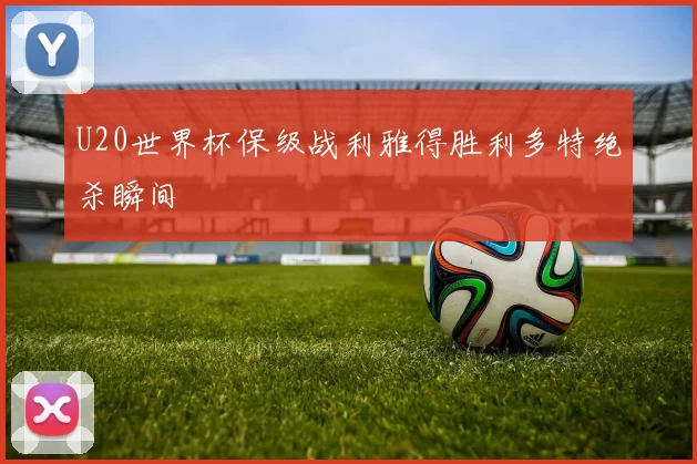 U20世界杯保级战利雅得胜利多特绝杀瞬间