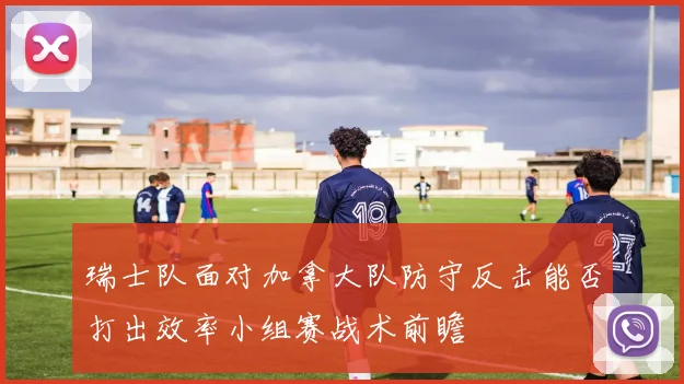 瑞士队面对加拿大队防守反击能否打出效率小组赛战术前瞻