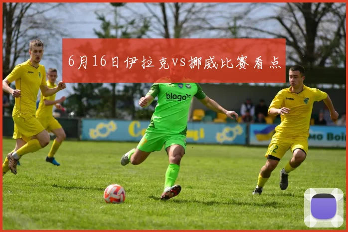 6月16日伊拉克vs挪威比赛看点
