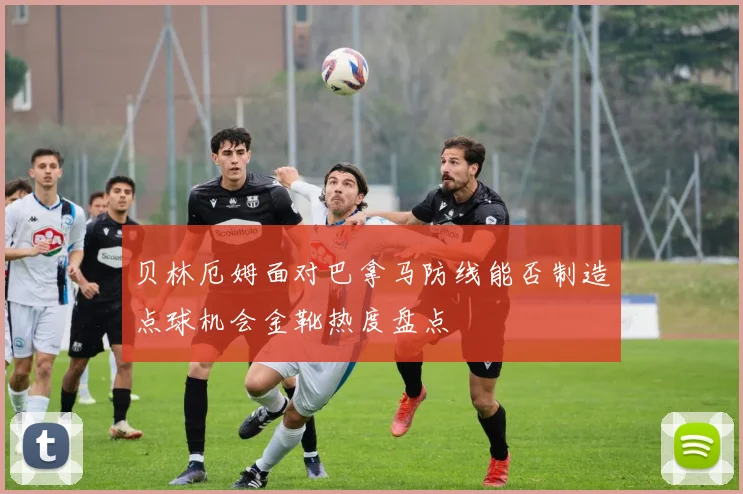 贝林厄姆面对巴拿马防线能否制造点球机会金靴热度盘点