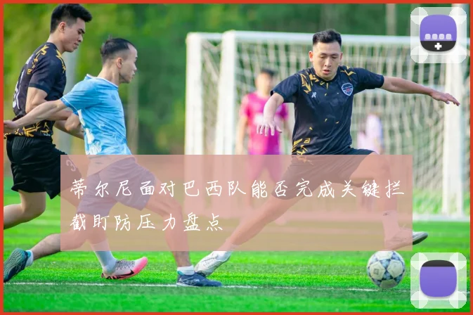 蒂尔尼面对巴西队能否完成关键拦截盯防压力盘点