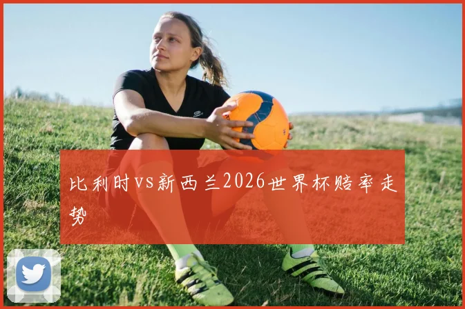 比利时vs新西兰2026世界杯赔率走势