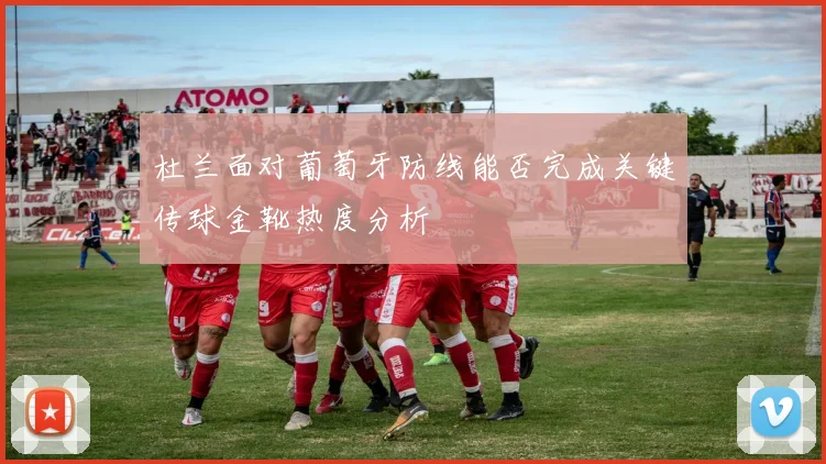 杜兰面对葡萄牙防线能否完成关键传球金靴热度分析