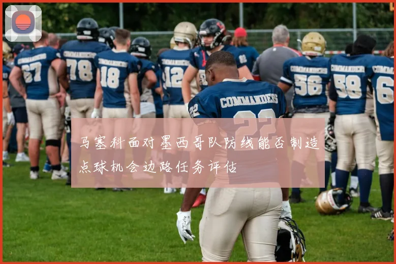马塞科面对墨西哥队防线能否制造点球机会边路任务评估