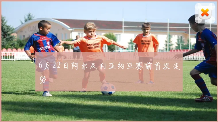 6月22日阿尔及利亚约旦赛前首发走势