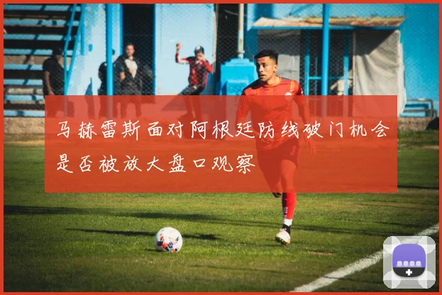 马赫雷斯面对阿根廷防线破门机会是否被放大盘口观察