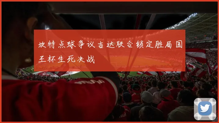 坎特点球争议吉达联合锁定胜局国王杯生死决战