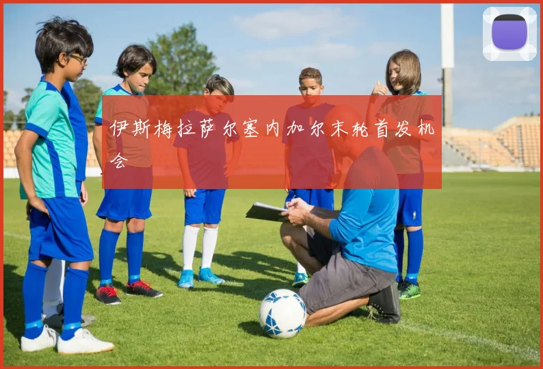 伊斯梅拉萨尔塞内加尔末轮首发机会
