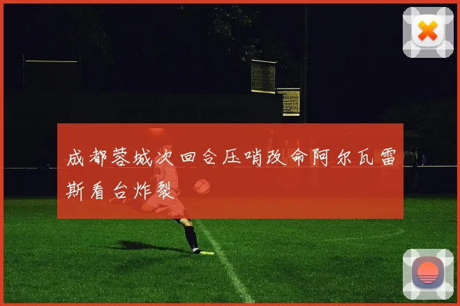 成都蓉城次回合压哨改命阿尔瓦雷斯看台炸裂