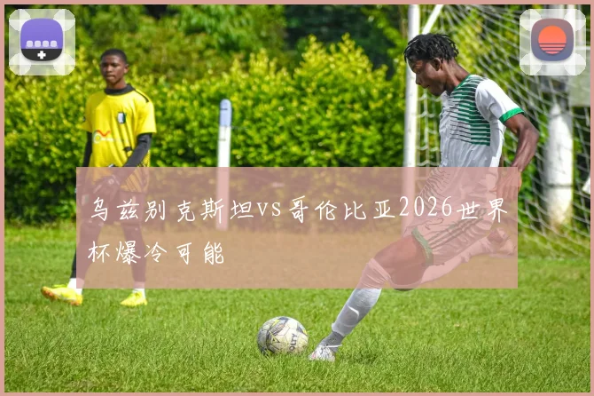 乌兹别克斯坦vs哥伦比亚2026世界杯爆冷可能
