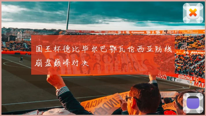 国王杯德比毕尔巴鄂瓦伦西亚防线崩盘巅峰对决